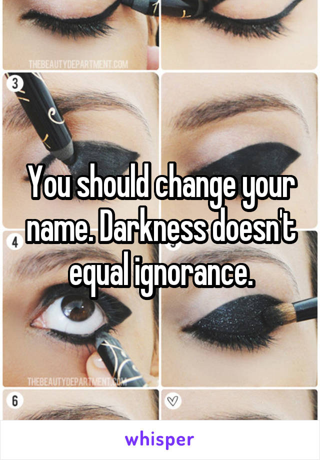 You should change your name. Darkness doesn't equal ignorance.