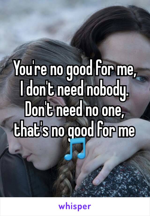 You're no good for me,
I don't need nobody.
Don't need no one,
that's no good for me
🎵