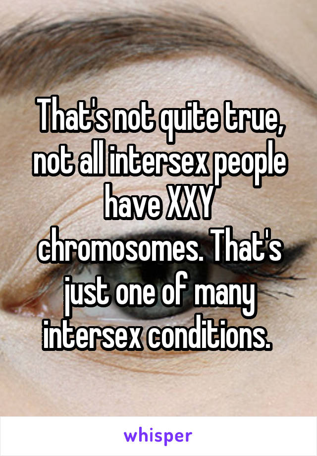 That's not quite true, not all intersex people have XXY chromosomes. That's just one of many intersex conditions. 