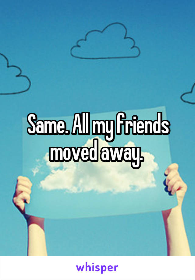 Same. All my friends moved away. 
