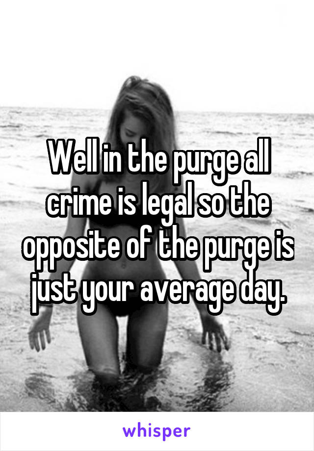Well in the purge all crime is legal so the opposite of the purge is just your average day.