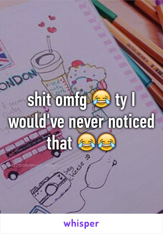 shit omfg 😂 ty I would've never noticed that 😂😂