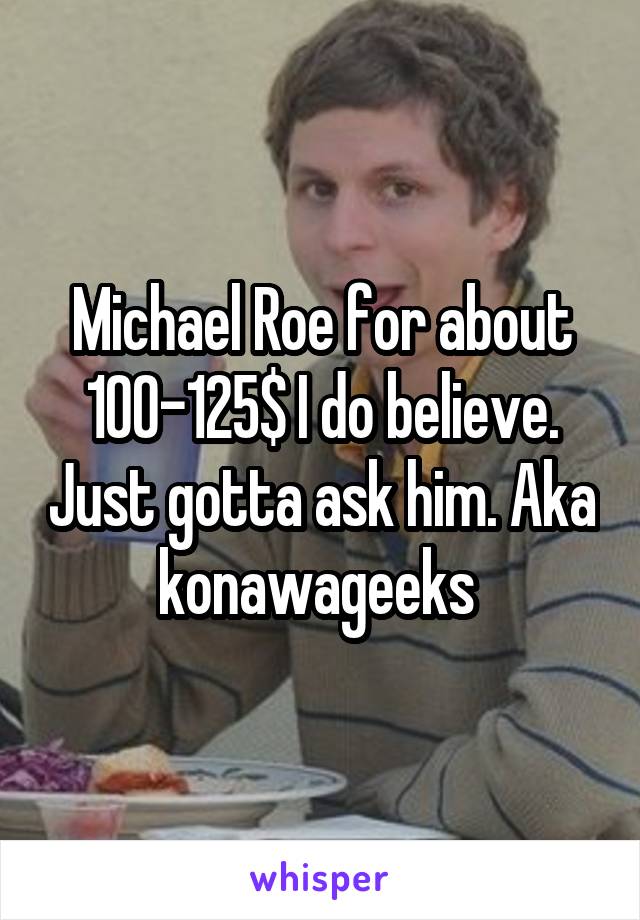 Michael Roe for about 100-125$ I do believe. Just gotta ask him. Aka konawageeks 