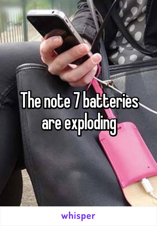 The note 7 batteries are exploding