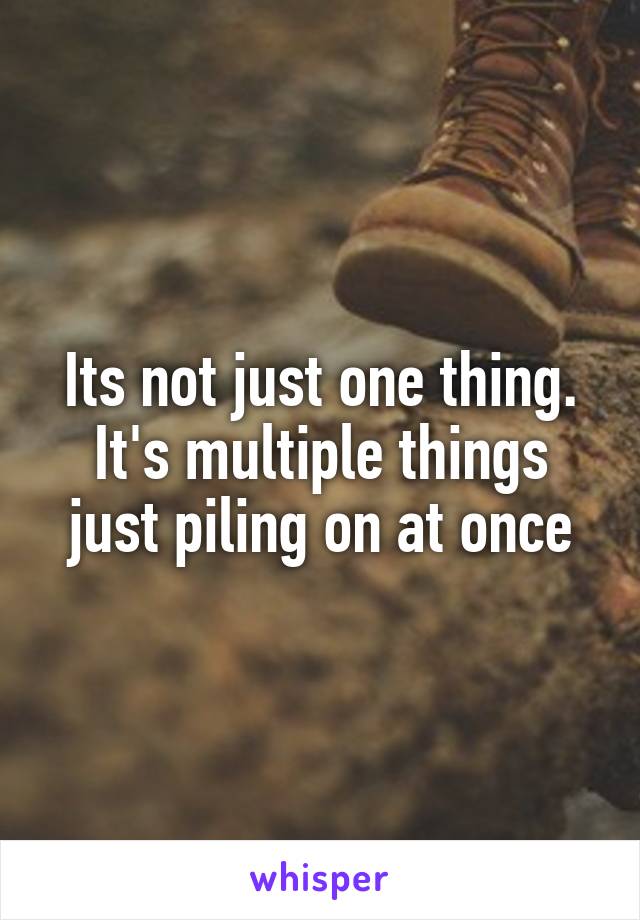 Its not just one thing. It's multiple things just piling on at once