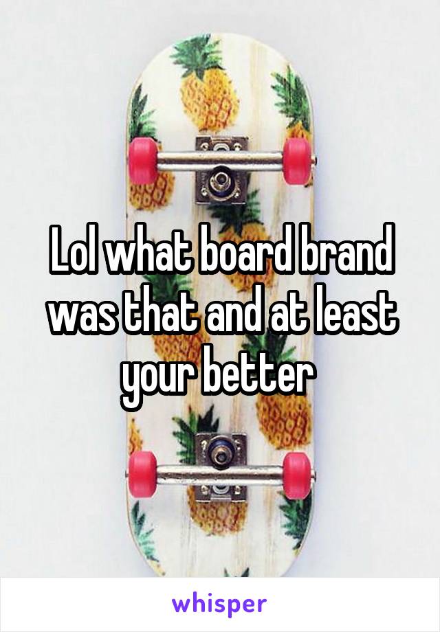 Lol what board brand was that and at least your better 