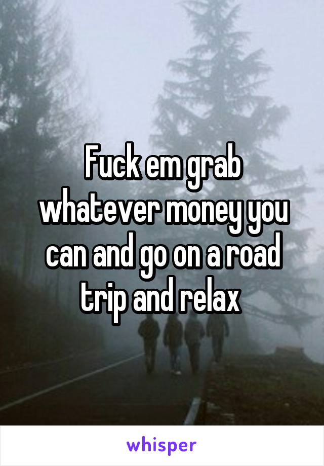 Fuck em grab whatever money you can and go on a road trip and relax 