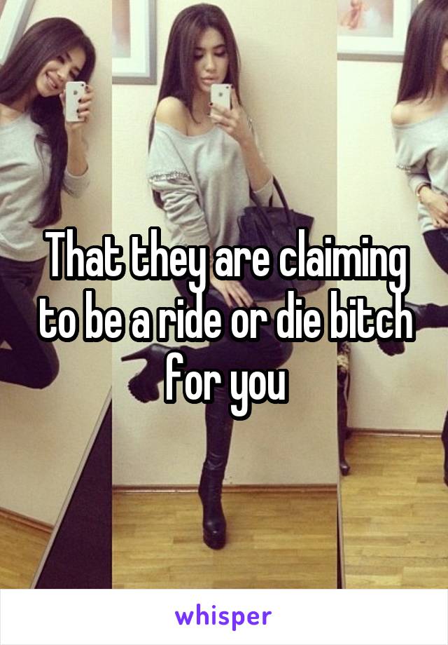 That they are claiming to be a ride or die bitch for you