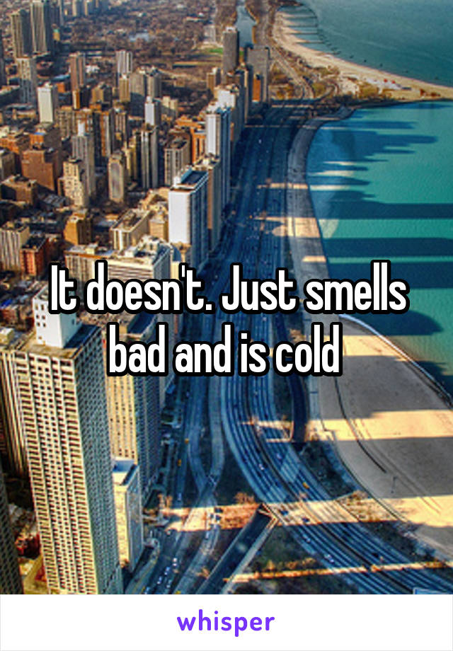 It doesn't. Just smells bad and is cold 