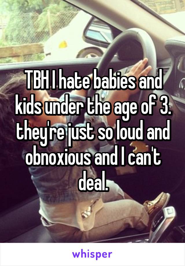 TBH I hate babies and kids under the age of 3. they're just so loud and obnoxious and I can't deal.