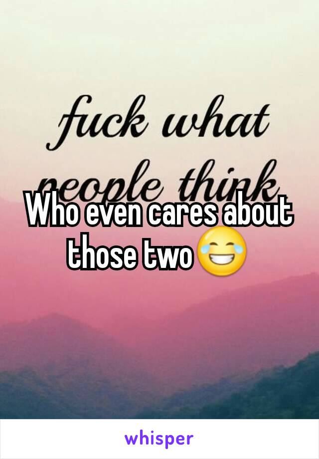 Who even cares about those two😂