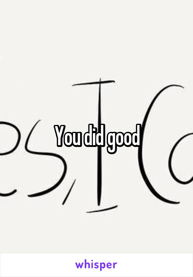 You did good