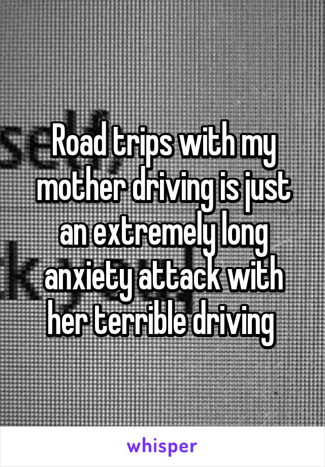Road trips with my mother driving is just an extremely long anxiety attack with her terrible driving 