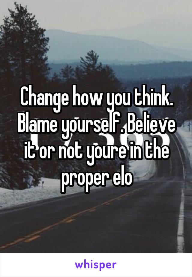 Change how you think. Blame yourself. Believe it or not youre in the proper elo