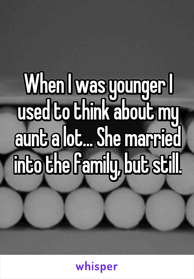 When I was younger I used to think about my aunt a lot... She married into the family, but still. 