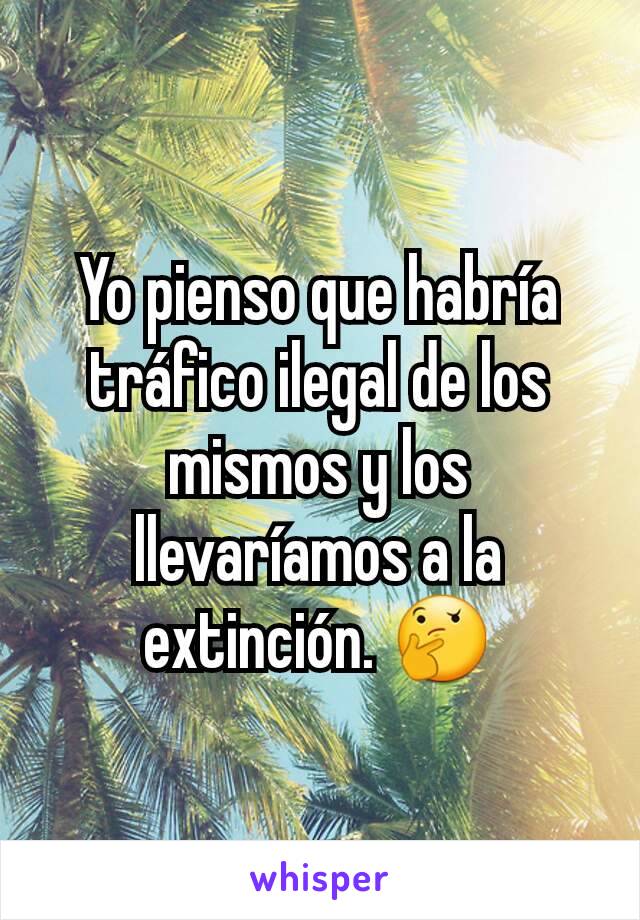 Yo pienso que habría tráfico ilegal de los mismos y los llevaríamos a la extinción. 🤔