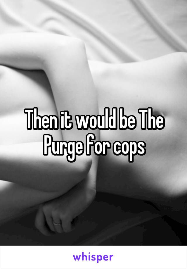 Then it would be The Purge for cops