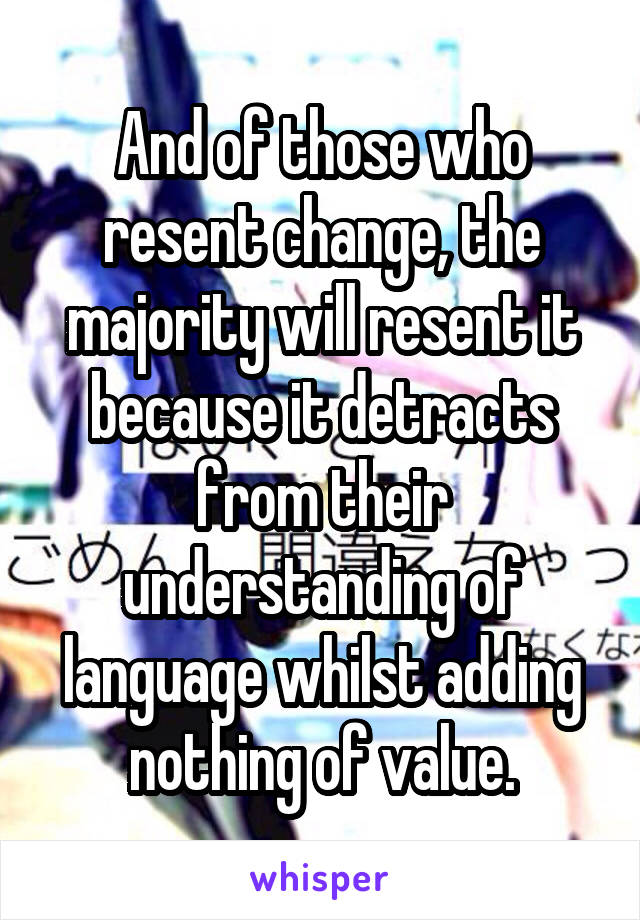 And of those who resent change, the majority will resent it because it detracts from their understanding of language whilst adding nothing of value.