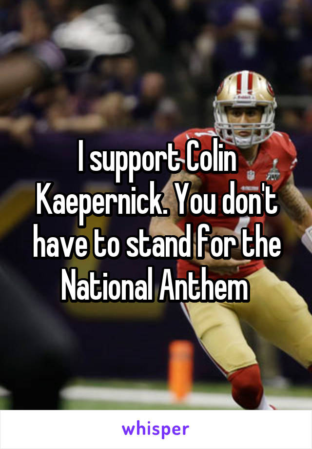I support Colin Kaepernick. You don't have to stand for the National Anthem 
