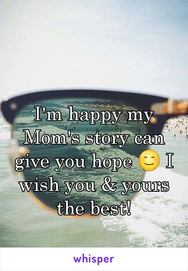 I'm happy my Mom's story can give you hope 😊 I wish you & yours the best!