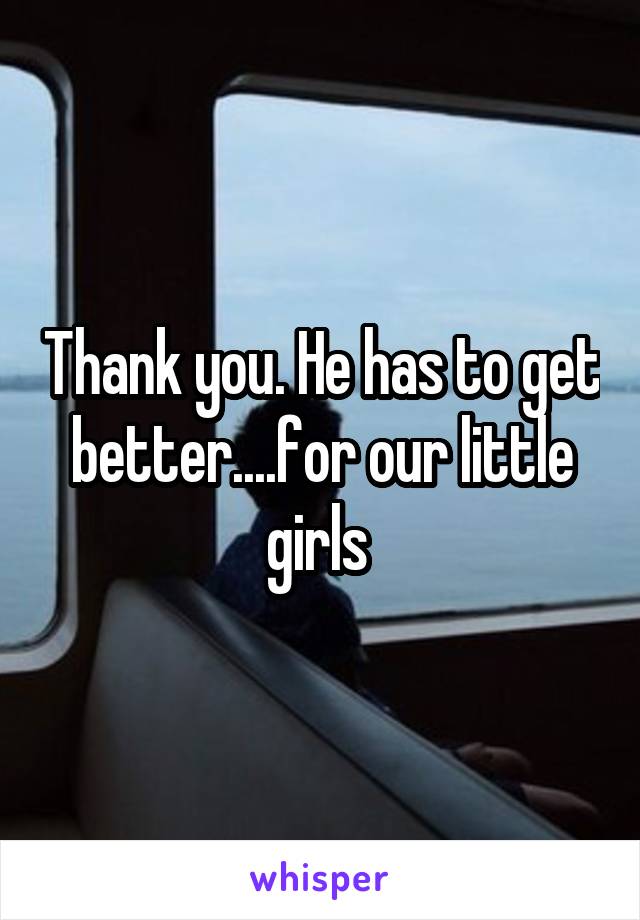 Thank you. He has to get better....for our little girls 