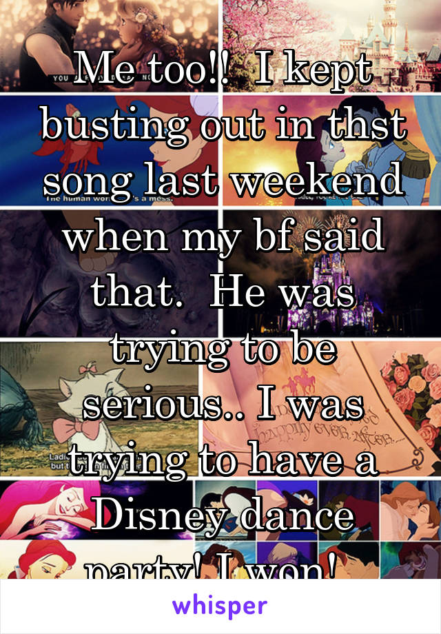 Me too!!  I kept busting out in thst song last weekend when my bf said that.  He was trying to be serious.. I was trying to have a Disney dance party! I won!  