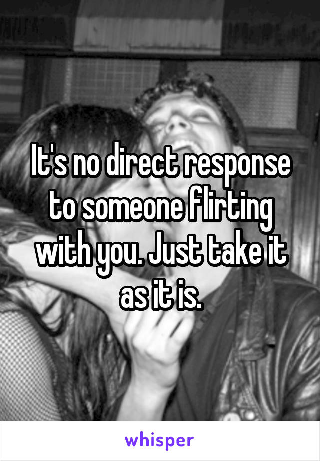 It's no direct response to someone flirting with you. Just take it as it is.