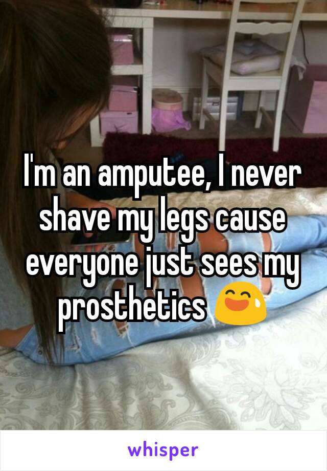 I'm an amputee, I never shave my legs cause everyone just sees my prosthetics 😅
