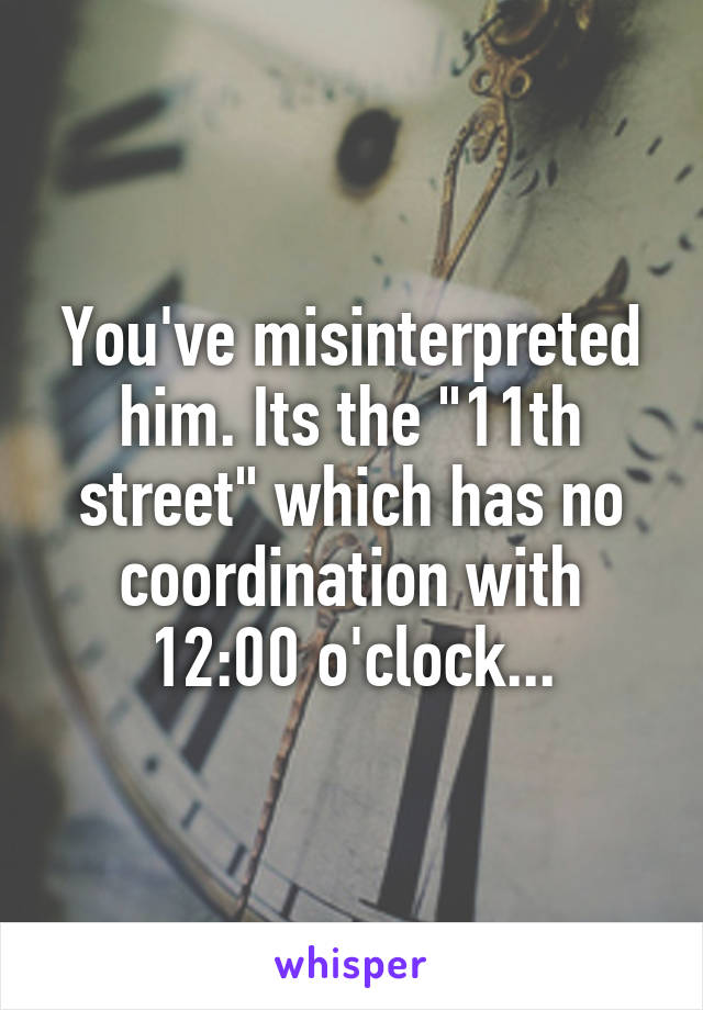 You've misinterpreted him. Its the "11th street" which has no coordination with 12:00 o'clock...