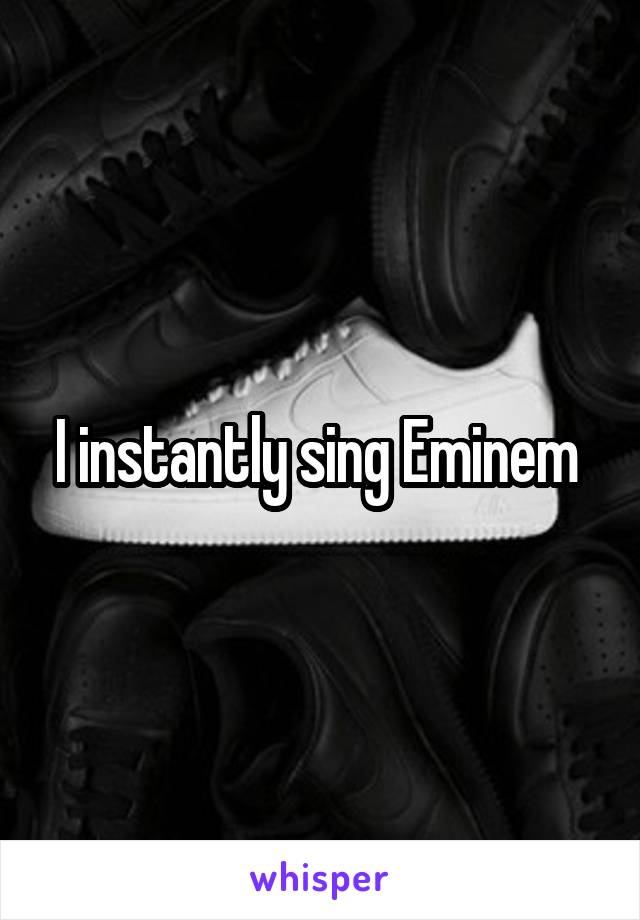 I instantly sing Eminem 