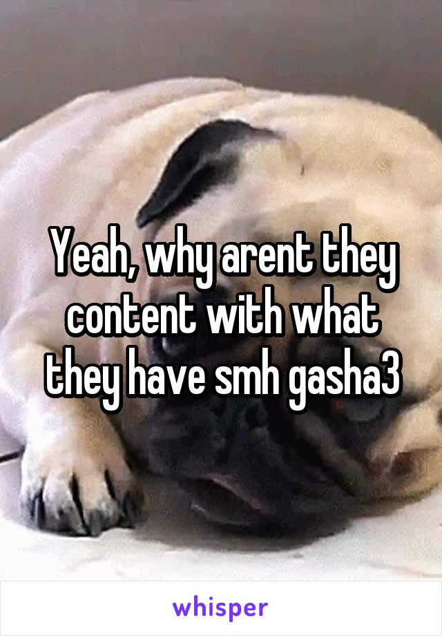 Yeah, why arent they content with what they have smh gasha3