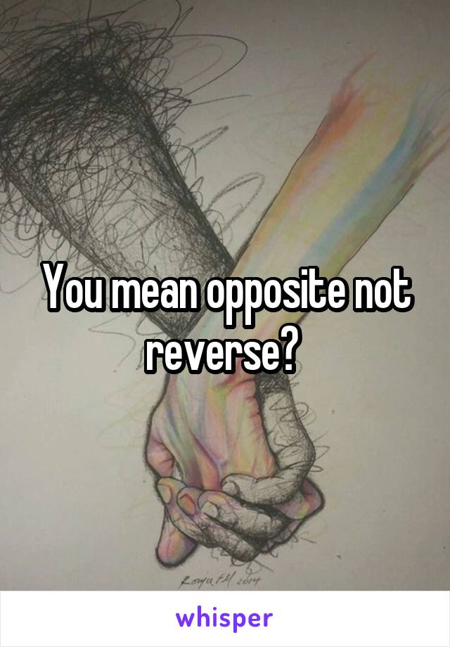You mean opposite not reverse? 