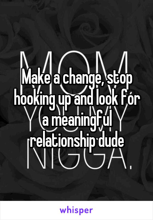 Make a change, stop hooking up and look for a meaningful relationship dude