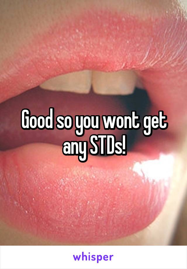 Good so you wont get any STDs!