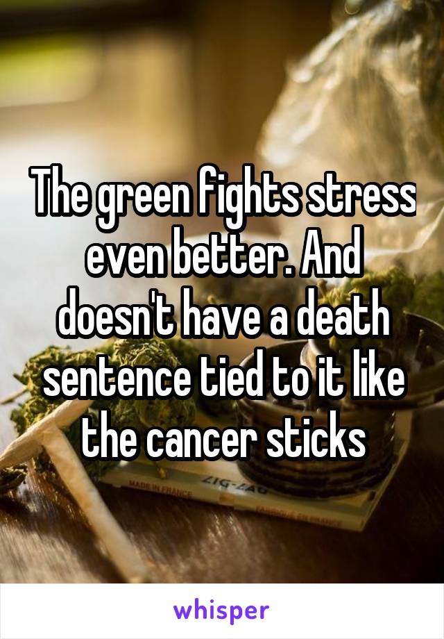 The green fights stress even better. And doesn't have a death sentence tied to it like the cancer sticks