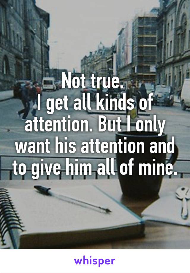 Not true. 
I get all kinds of attention. But I only want his attention and to give him all of mine. 
