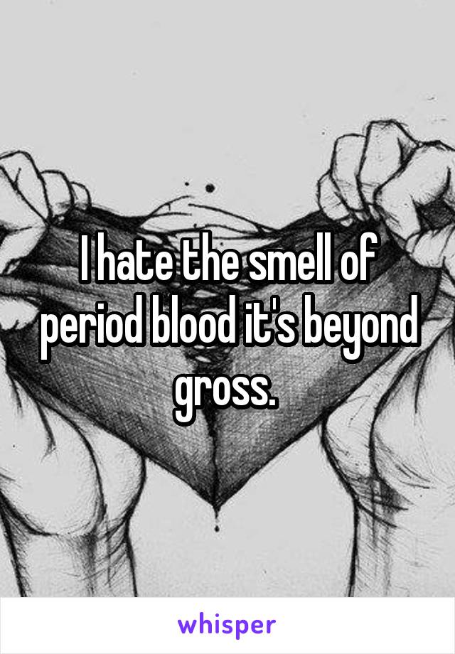 I hate the smell of period blood it's beyond gross. 