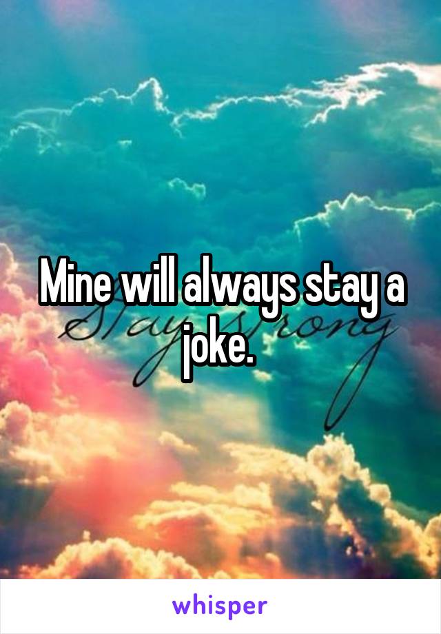 Mine will always stay a joke. 