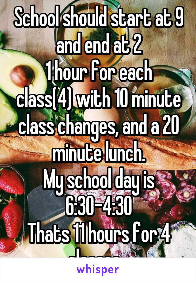 School should start at 9 and end at 2
1 hour for each class(4) with 10 minute class changes, and a 20 minute lunch.
My school day is 6:30-4:30
Thats 11 hours for 4 classes...