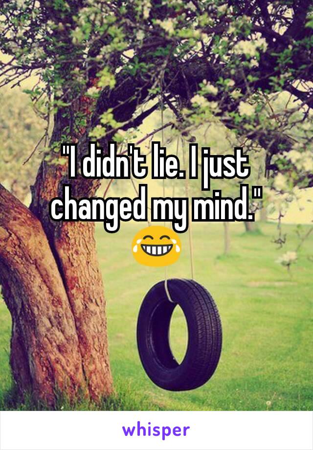 "I didn't lie. I just changed my mind."
😂
