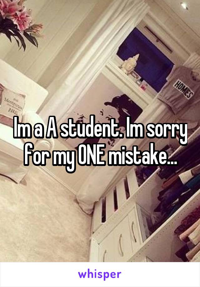 Im a A student. Im sorry for my ONE mistake...