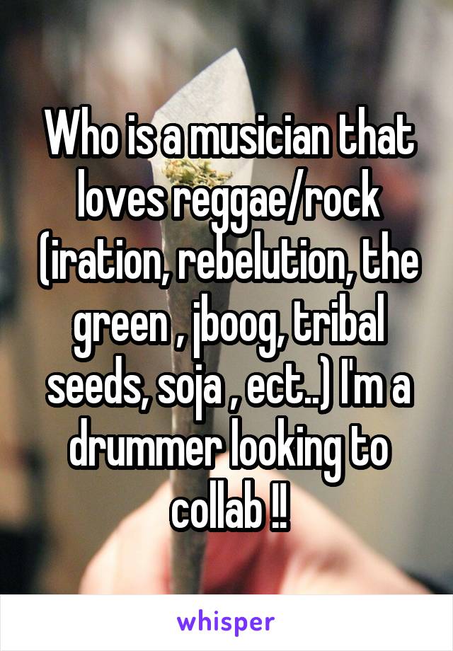Who is a musician that loves reggae/rock (iration, rebelution, the green , jboog, tribal seeds, soja , ect..) I'm a drummer looking to collab !!