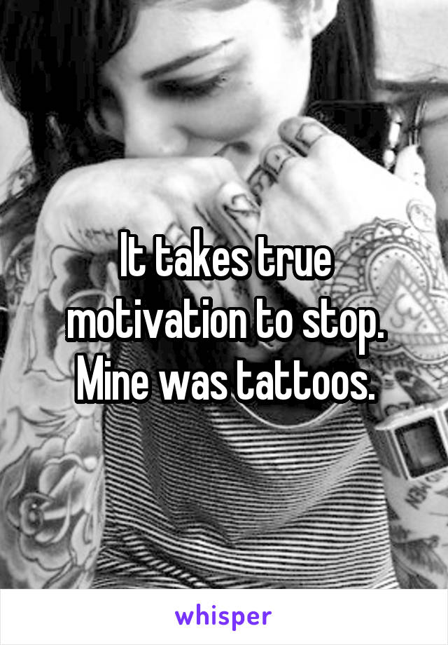 It takes true motivation to stop. Mine was tattoos.