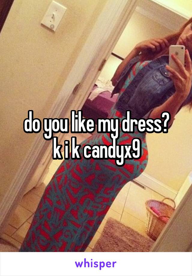 do you like my dress?
k i k candyx9