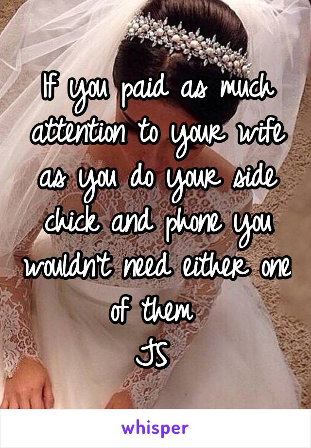 If you paid as much attention to your wife as you do your side chick and phone you wouldn't need either one of them 
JS 