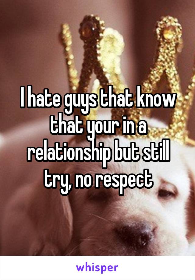 I hate guys that know that your in a relationship but still try, no respect