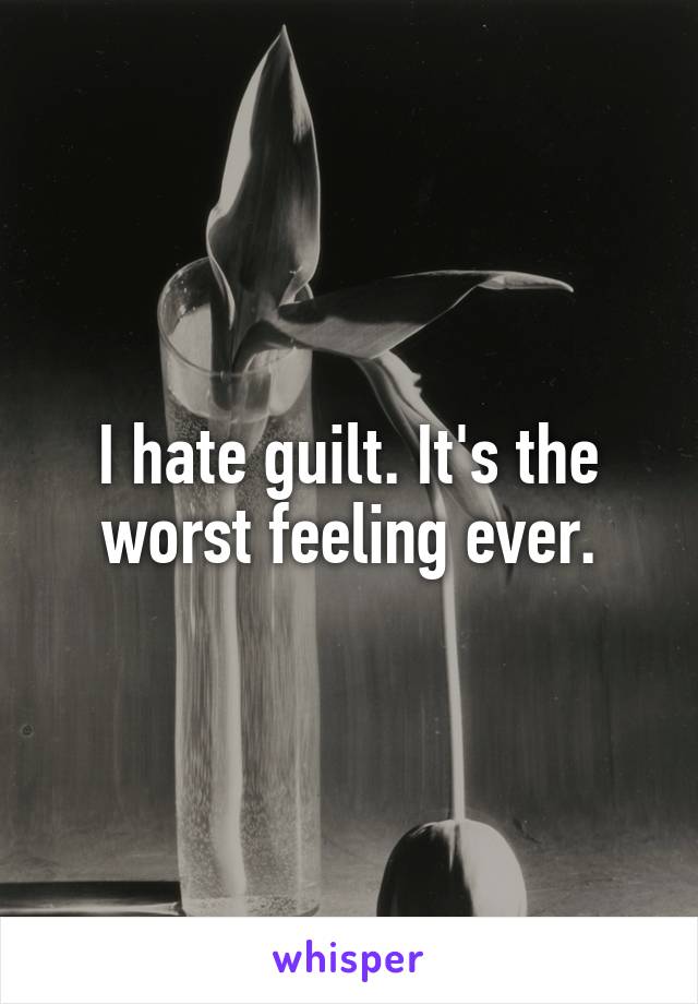 I hate guilt. It's the worst feeling ever.