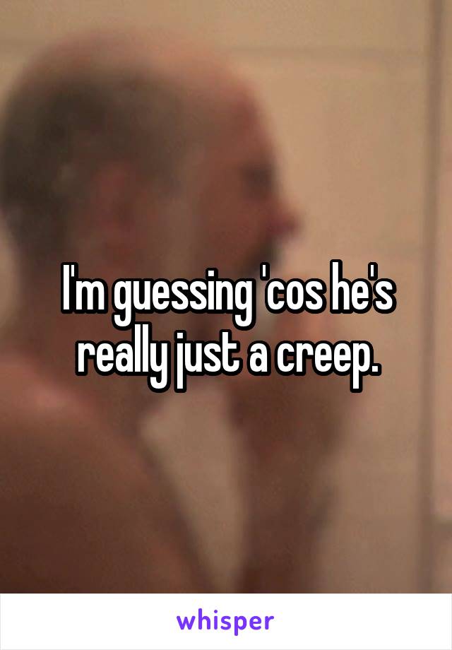 I'm guessing 'cos he's really just a creep.