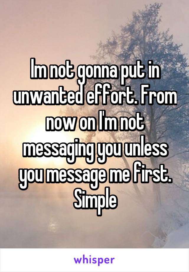 Im not gonna put in unwanted effort. From now on I'm not messaging you unless you message me first. Simple