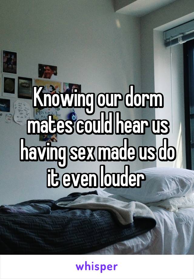 Knowing our dorm mates could hear us having sex made us do it even louder 